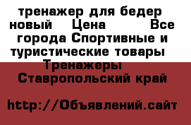 тренажер для бедер. новый  › Цена ­ 400 - Все города Спортивные и туристические товары » Тренажеры   . Ставропольский край